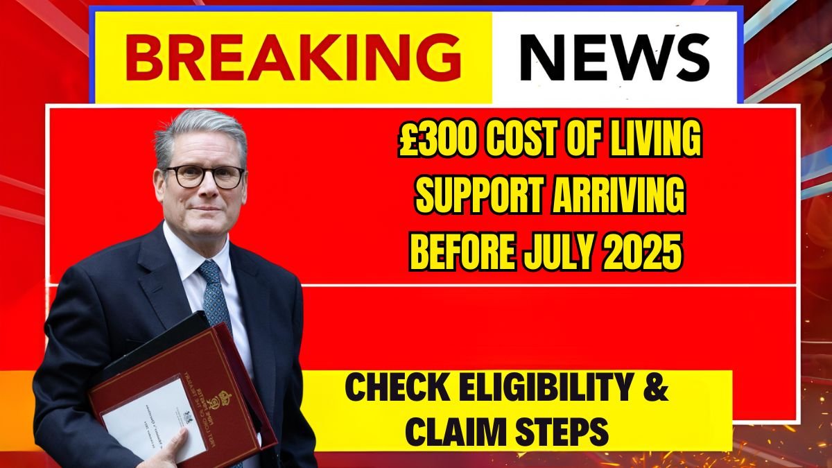 £300 Cost of Living Support Arriving Before July 2025 – Check Eligibility & Claim Steps